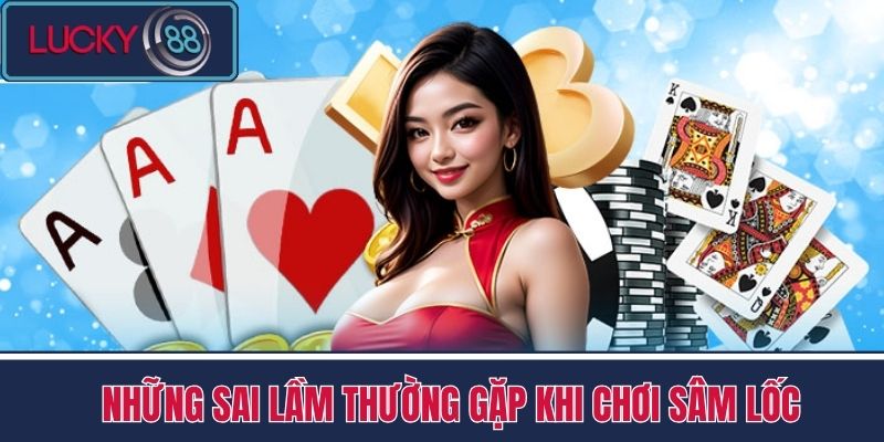 Sâm Lốc - Thay Đổi Tư Duy Chơi Hiệu Quả Hơn Cùng LUCKY88 4 Những Sai Lầm Thường Gặp Khi Chơi Sâm Lốc
